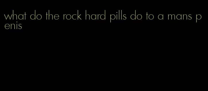 what do the rock hard pills do to a mans penis