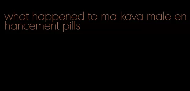 what happened to ma kava male enhancement pills