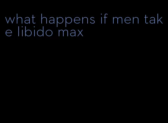 what happens if men take libido max