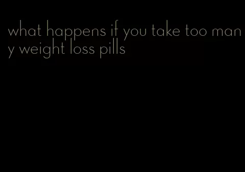 what happens if you take too many weight loss pills