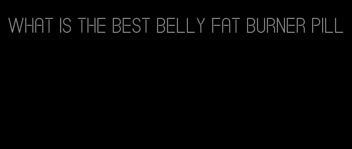 what is the best belly fat burner pill
