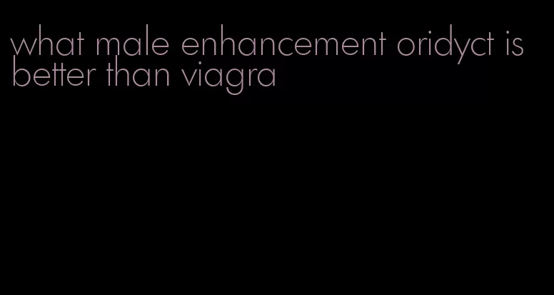 what male enhancement oridyct is better than viagra