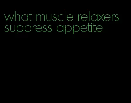 what muscle relaxers suppress appetite