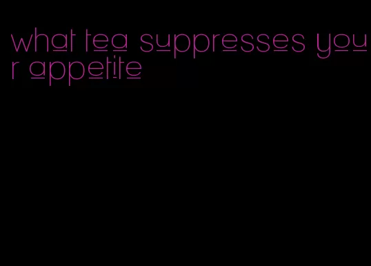 what tea suppresses your appetite