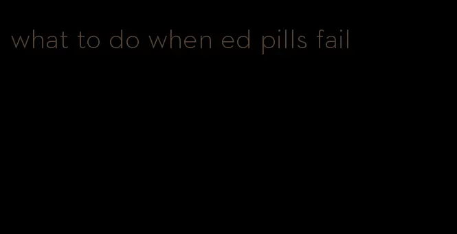 what to do when ed pills fail