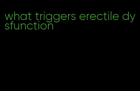what triggers erectile dysfunction