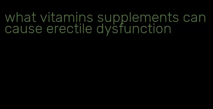what vitamins supplements can cause erectile dysfunction