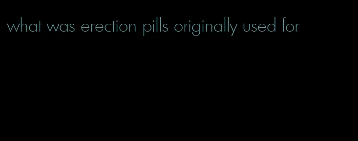 what was erection pills originally used for