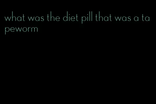 what was the diet pill that was a tapeworm
