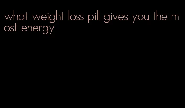 what weight loss pill gives you the most energy