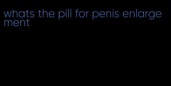 whats the pill for penis enlargement