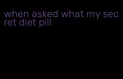 when asked what my secret diet pill