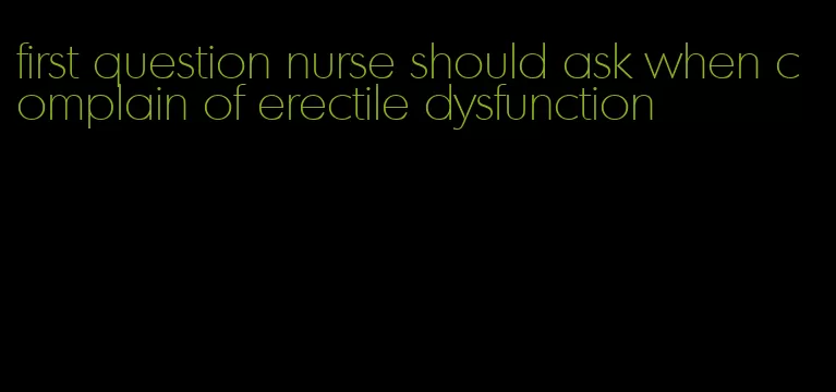first question nurse should ask when complain of erectile dysfunction