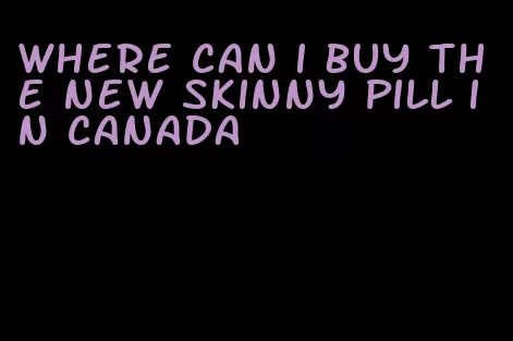 where can i buy the new skinny pill in canada