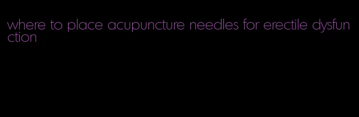where to place acupuncture needles for erectile dysfunction