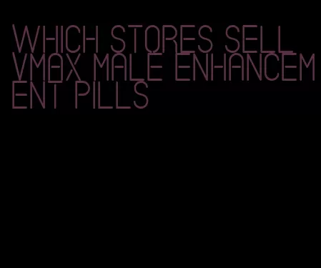which stores sell vmax male enhancement pills