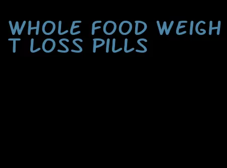 whole food weight loss pills