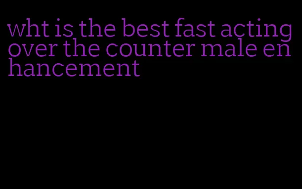 wht is the best fast acting over the counter male enhancement