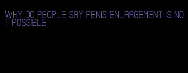 why do people say penis enlargement is not possible