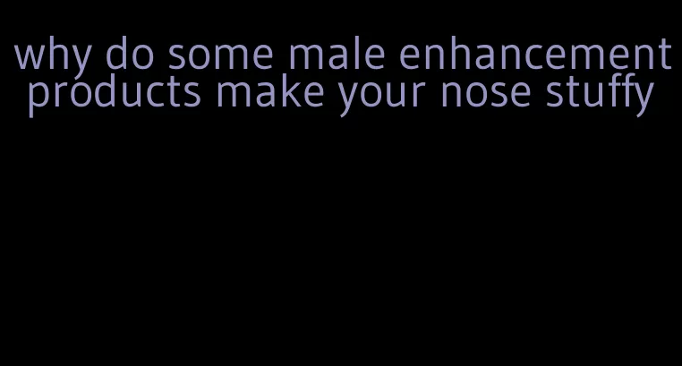 why do some male enhancement products make your nose stuffy