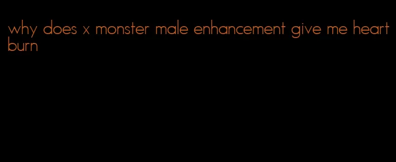 why does x monster male enhancement give me heartburn