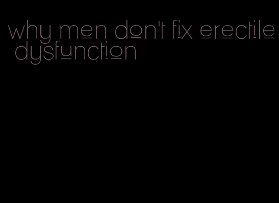 why men don't fix erectile dysfunction
