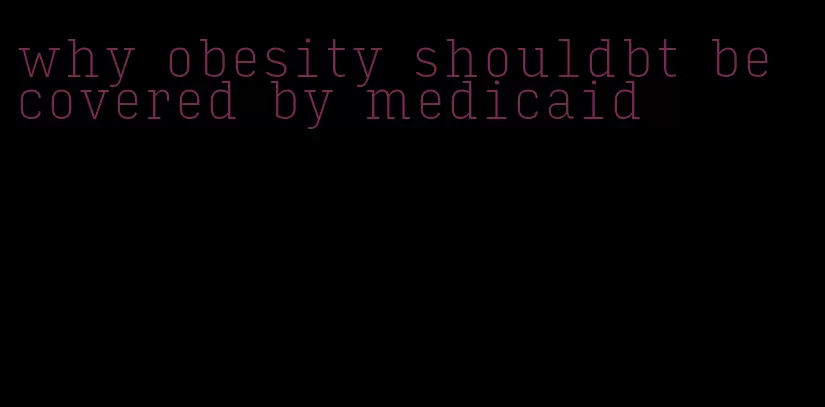 why obesity shouldbt be covered by medicaid