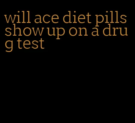 will ace diet pills show up on a drug test