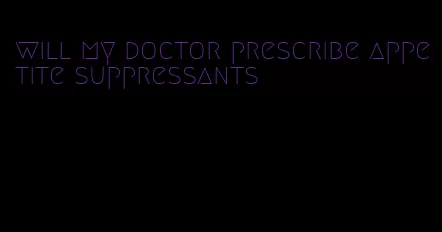 will my doctor prescribe appetite suppressants