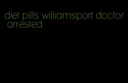 diet pills williamsport doctor arrested