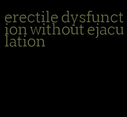erectile dysfunction without ejaculation