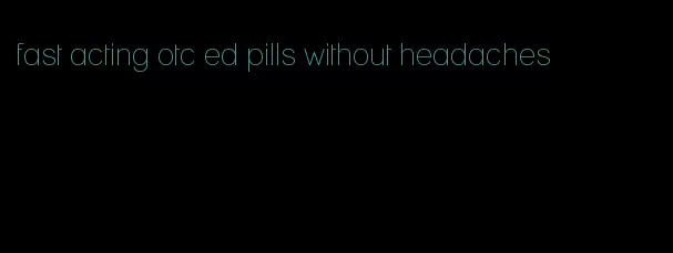 fast acting otc ed pills without headaches