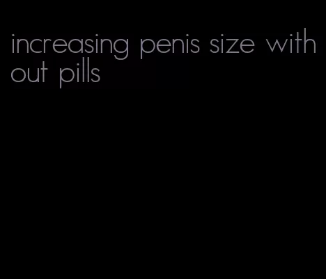 increasing penis size without pills