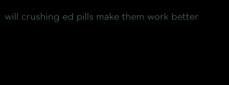 will crushing ed pills make them work better