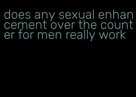 does any sexual enhancement over the counter for men really work