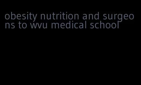 obesity nutrition and surgeons to wvu medical school