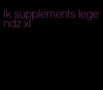 tk supplements legendz xl