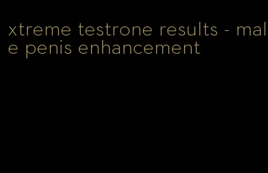 xtreme testrone results - male penis enhancement
