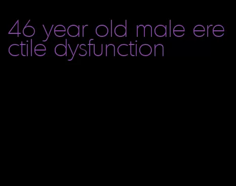 46 year old male erectile dysfunction