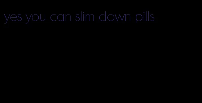yes you can slim down pills
