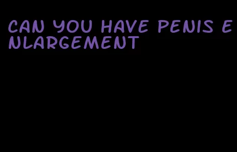 can you have penis enlargement