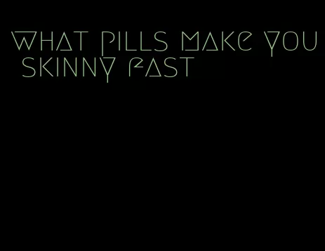 what pills make you skinny fast