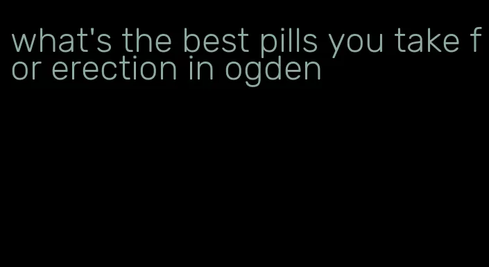 what's the best pills you take for erection in ogden