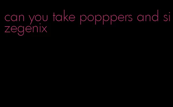 can you take popppers and sizegenix