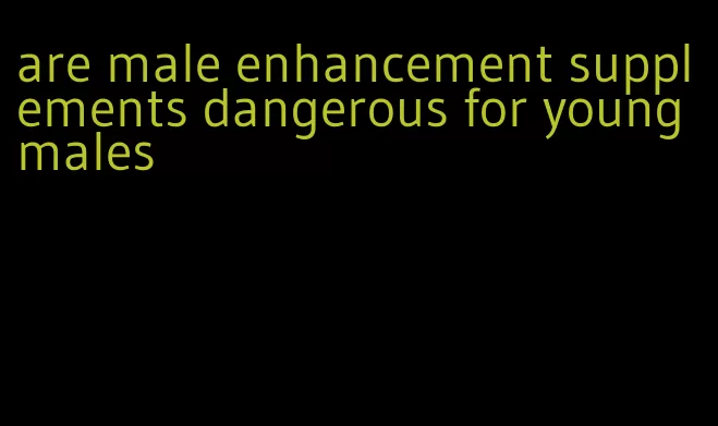 are male enhancement supplements dangerous for young males
