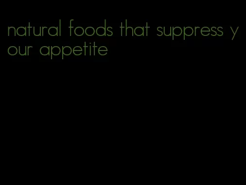 natural foods that suppress your appetite