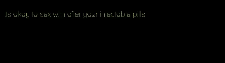 its okay to sex with after your injectable pills