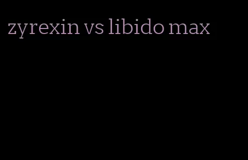 zyrexin vs libido max